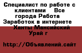 Специалист по работе с клиентами  - Все города Работа » Заработок в интернете   . Ханты-Мансийский,Урай г.